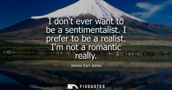 Small: I dont ever want to be a sentimentalist. I prefer to be a realist. Im not a romantic really