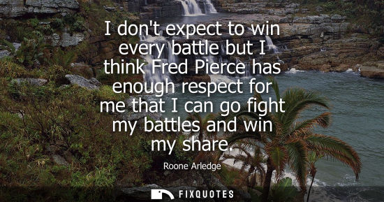 Small: I dont expect to win every battle but I think Fred Pierce has enough respect for me that I can go fight