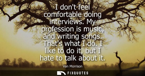 Small: I dont feel comfortable doing interviews. My profession is music, and writing songs. Thats what I do. I
