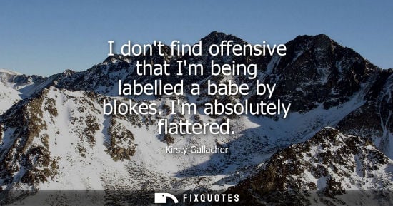 Small: I dont find offensive that Im being labelled a babe by blokes. Im absolutely flattered