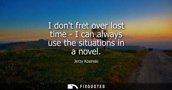 Small: I dont fret over lost time - I can always use the situations in a novel