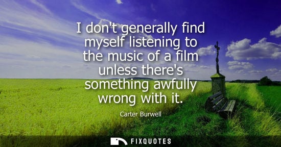 Small: I dont generally find myself listening to the music of a film unless theres something awfully wrong wit
