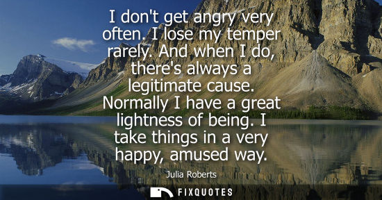 Small: I dont get angry very often. I lose my temper rarely. And when I do, theres always a legitimate cause. 