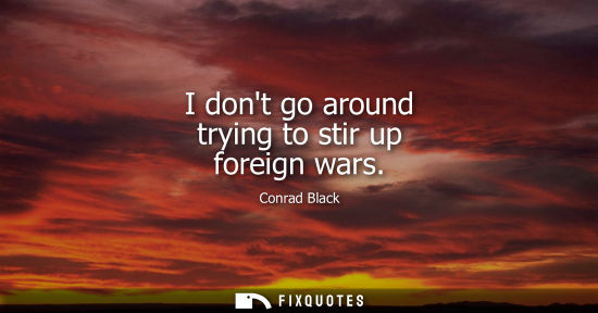 Small: I dont go around trying to stir up foreign wars