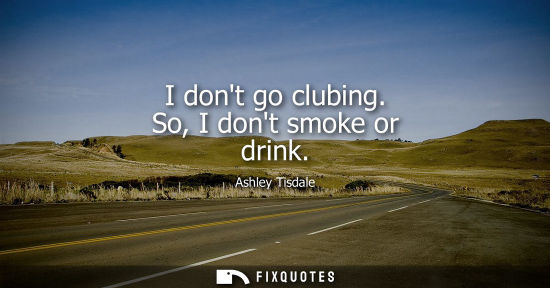 Small: I dont go clubing. So, I dont smoke or drink