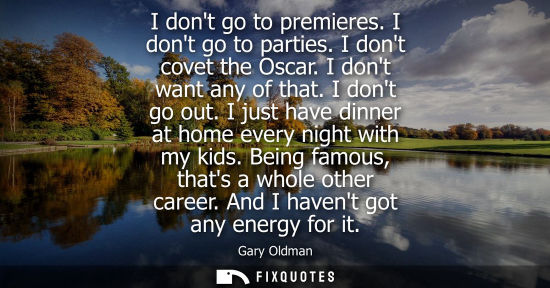Small: I dont go to premieres. I dont go to parties. I dont covet the Oscar. I dont want any of that. I dont g