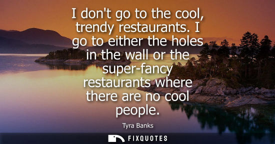 Small: I dont go to the cool, trendy restaurants. I go to either the holes in the wall or the super-fancy rest
