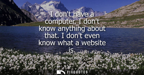 Small: I dont have a computer. I dont know anything about that. I dont even know what a website is