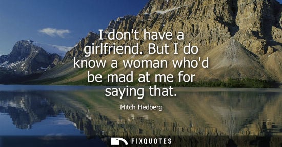 Small: I dont have a girlfriend. But I do know a woman whod be mad at me for saying that - Mitch Hedberg