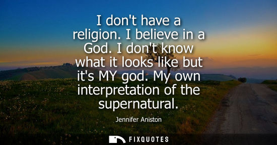 Small: I dont have a religion. I believe in a God. I dont know what it looks like but its MY god. My own inter