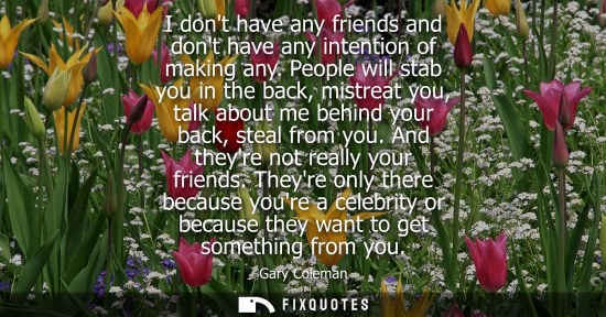 Small: I dont have any friends and dont have any intention of making any. People will stab you in the back, mi