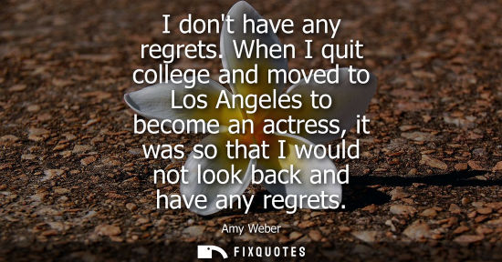 Small: I dont have any regrets. When I quit college and moved to Los Angeles to become an actress, it was so that I w