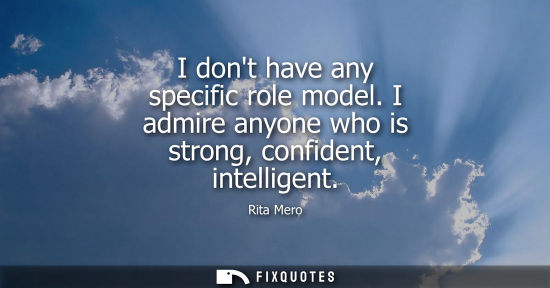 Small: I dont have any specific role model. I admire anyone who is strong, confident, intelligent
