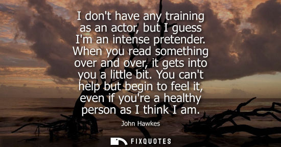 Small: I dont have any training as an actor, but I guess Im an intense pretender. When you read something over