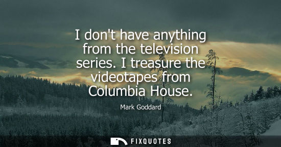 Small: I dont have anything from the television series. I treasure the videotapes from Columbia House