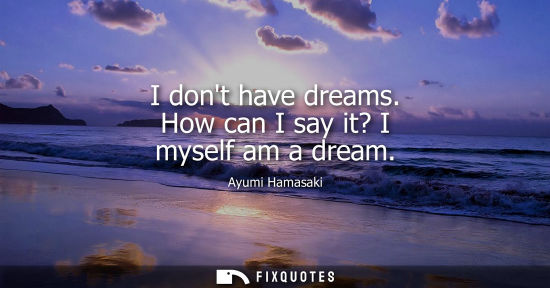 Small: I dont have dreams. How can I say it? I myself am a dream
