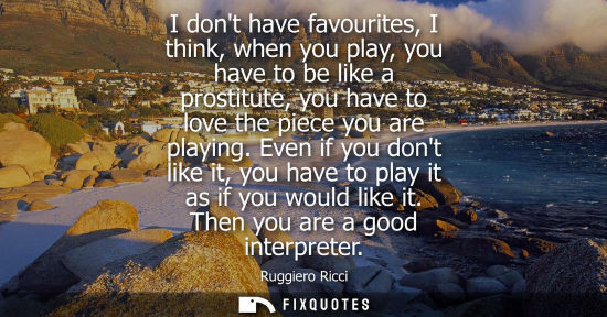 Small: I dont have favourites, I think, when you play, you have to be like a prostitute, you have to love the 