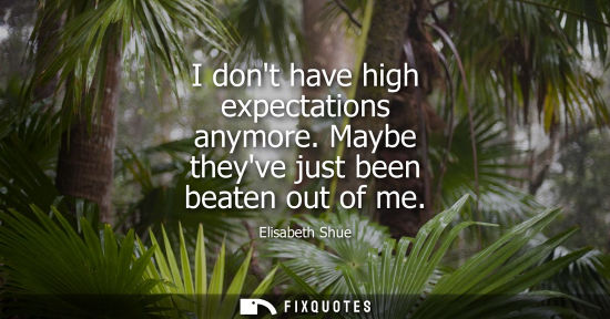 Small: I dont have high expectations anymore. Maybe theyve just been beaten out of me