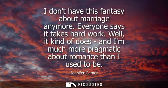 Small: I dont have this fantasy about marriage anymore. Everyone says it takes hard work. Well, it kind of doe