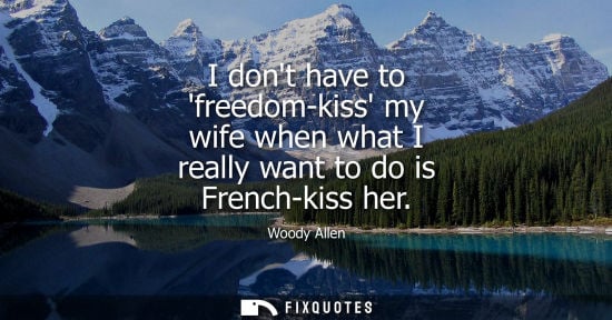 Small: I dont have to freedom-kiss my wife when what I really want to do is French-kiss her