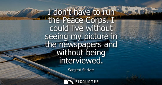 Small: I dont have to run the Peace Corps. I could live without seeing my picture in the newspapers and withou