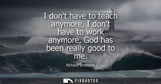 Small: I dont have to teach anymore, I dont have to work anymore, God has been really good to me