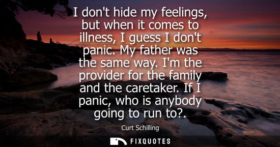 Small: I dont hide my feelings, but when it comes to illness, I guess I dont panic. My father was the same way