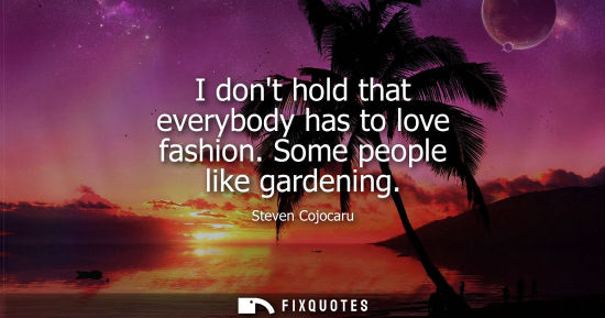 Small: I dont hold that everybody has to love fashion. Some people like gardening
