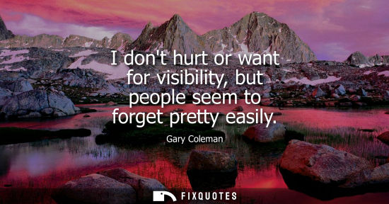 Small: I dont hurt or want for visibility, but people seem to forget pretty easily