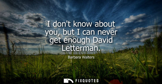 Small: I dont know about you, but I can never get enough David Letterman