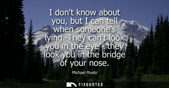 Small: I dont know about you, but I can tell when someones lying. They cant look you in the eye - they look yo