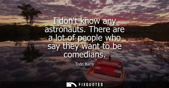 Small: I dont know any astronauts. There are a lot of people who say they want to be comedians