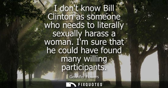 Small: I dont know Bill Clinton as someone who needs to literally sexually harass a woman. Im sure that he cou