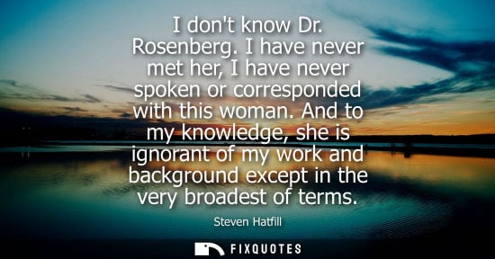 Small: I dont know Dr. Rosenberg. I have never met her, I have never spoken or corresponded with this woman.