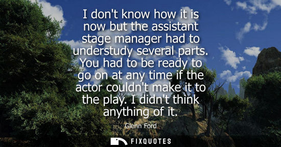Small: I dont know how it is now but the assistant stage manager had to understudy several parts. You had to b