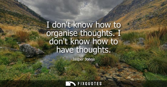 Small: I dont know how to organise thoughts. I dont know how to have thoughts
