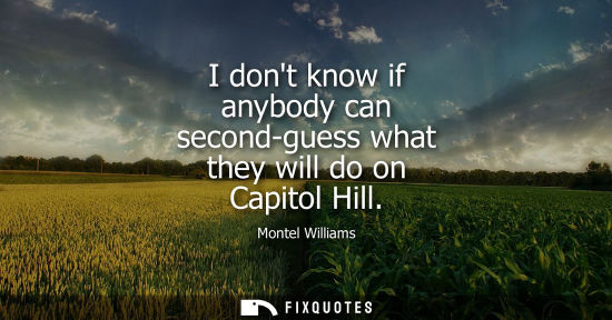 Small: I dont know if anybody can second-guess what they will do on Capitol Hill