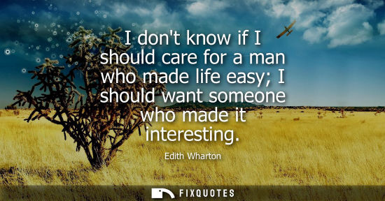 Small: I dont know if I should care for a man who made life easy I should want someone who made it interesting