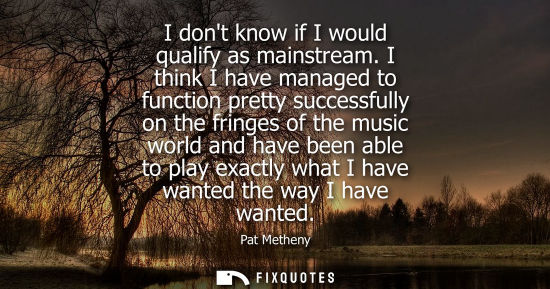Small: I dont know if I would qualify as mainstream. I think I have managed to function pretty successfully on