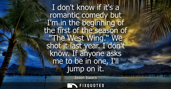 Small: I dont know if its a romantic comedy but Im in the beginning of the first of the season of The West Wing. We s
