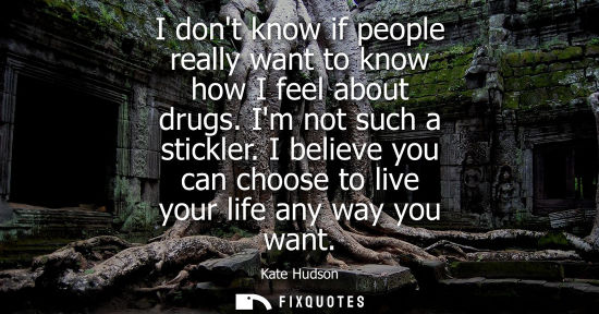 Small: I dont know if people really want to know how I feel about drugs. Im not such a stickler. I believe you