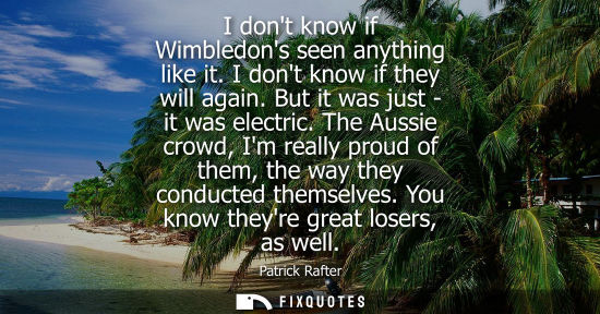 Small: I dont know if Wimbledons seen anything like it. I dont know if they will again. But it was just - it w