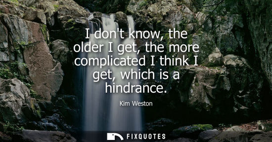 Small: I dont know, the older I get, the more complicated I think I get, which is a hindrance
