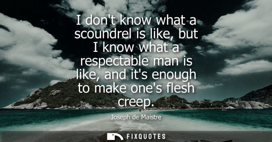 Small: I dont know what a scoundrel is like, but I know what a respectable man is like, and its enough to make