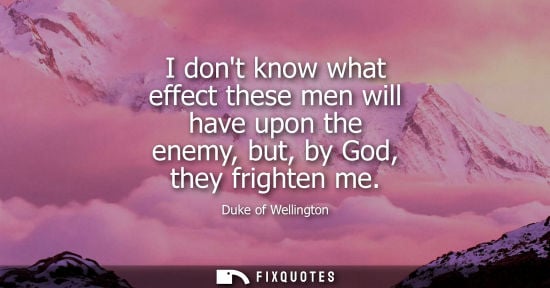 Small: I dont know what effect these men will have upon the enemy, but, by God, they frighten me