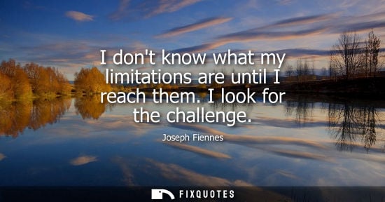 Small: I dont know what my limitations are until I reach them. I look for the challenge
