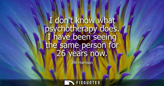 Small: I dont know what psychotherapy does. I have been seeing the same person for 26 years now