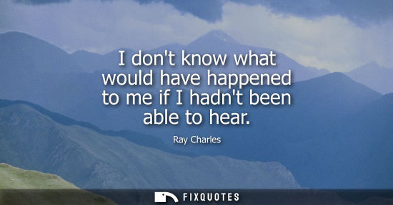 Small: I dont know what would have happened to me if I hadnt been able to hear