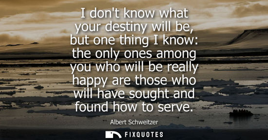 Small: I dont know what your destiny will be, but one thing I know: the only ones among you who will be really