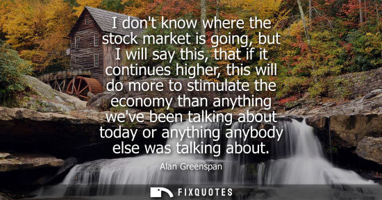 Small: I dont know where the stock market is going, but I will say this, that if it continues higher, this wil